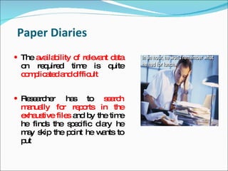 Paper Diaries
 The a ila ility o re va d ta
       va b        f le nt a
 o re uire tim is q
  n    q d     e    uite
 c m lic te a d ult
  o p a d nd iffic


 Re e rc r
    s a he     ha s to s a h
                           e rc
 m nua
   a lly fo re o
              r    p rts in the
 e us
  xha tive file a b the tim
                s nd y         e
 he find the s e ific d ry he
        s        pc      ia
 m y s the p int he w nts to
   a kip         o        a
 put
 