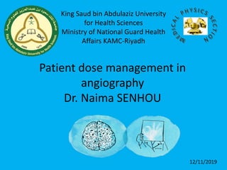 Patient dose management in
angiography
Dr. Naima SENHOU
King Saud bin Abdulaziz University
for Health Sciences
Ministry of National Guard Health
Affairs KAMC-Riyadh
12/11/2019
 