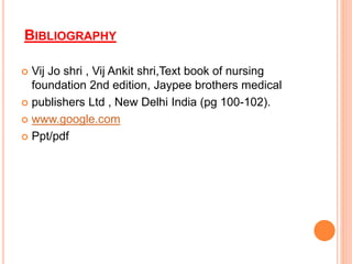 BIBLIOGRAPHY
 Vij Jo shri , Vij Ankit shri,Text book of nursing
foundation 2nd edition, Jaypee brothers medical
 publishers Ltd , New Delhi India (pg 100-102).
 www.google.com
 Ppt/pdf
 