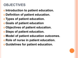 OBJECTIVES
 Introduction to patient education.
 Definition of patient education.
 Types of patient education.
 Goals of patient education
 Objectives of patient education.
 Steps of patient education.
 Model of patient education outcomes.
 Role of nurse in patient education.
 Guidelines for patient education.
 