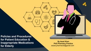 By Asad Khan
PhD Pharmacy Practice
assad.pharmacist@gmail.com
Policies and Procedures
for Patient Education &
Inappropriate Medications
for Elderly
 
