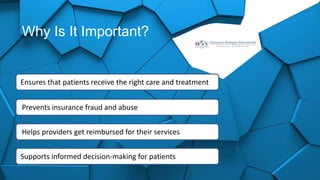 Why Is It Important?
Ensures that patients receive the right care and treatment
Prevents insurance fraud and abuse
Helps providers get reimbursed for their services
Supports informed decision-making for patients
 