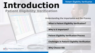 Patient Eligibility Verification
Understanding the Importance and the Process
Patient Eligibility Verification
Introduction
What Is Patient Eligibility Verification?
Why Is It Important?
Patient Eligibility Verification Process
Challenges in Patient Eligibility Verification
Why Choose OSI
 