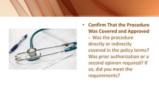 • Confirm That the Procedure
Was Covered and Approved
- Was the procedure
directly or indirectly
covered in the policy terms?
Was prior authorization or a
second opinion required? If
so, did you meet the
requirements?
 