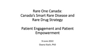 Rare One Canada:
Canada’s Smart Rare Disease and
Rare Drug Strategy
Patient Engagement and Patient
Empowerment
9-June-2022
Oxana Iliach, PhD
 
