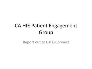 CA HIE Patient Engagement Group Report out to Cal E-Connect 