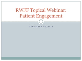 RWJF Topical Webinar:
 Patient Engagement

     DECEMBER 18, 2012
 