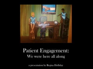 Patient Engagement:
 We were here all along

  a presentation by Regina Holliday
 