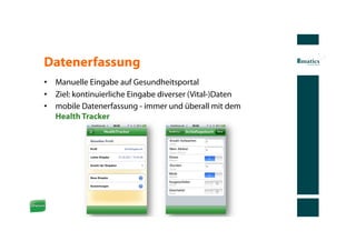 Datenerfassung
•  Manuelle Eingabe auf Gesundheitsportal
•  Ziel: kontinuierliche Eingabe diverser (Vital-)Daten
•  mobile Datenerfassung - immer und überall mit dem
   Health Tracker
 