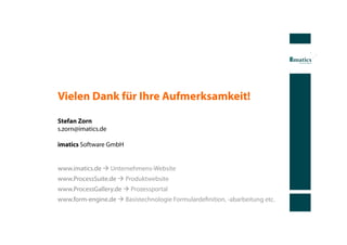 Vielen Dank für Ihre Aufmerksamkeit!

Stefan Zorn
s.zorn@imatics.de

imatics Software GmbH


www.imatics.de à Unternehmens-Website
www.ProcessSuite.de à Produktwebsite
www.ProcessGallery.de à Prozessportal
www.form-engine.de à Basistechnologie Formulardeﬁnition, -abarbeitung etc.
 