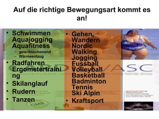 Auf die richtige Bewegungsart kommt es an! Schwimmen Aquajogging Aquafitness gelenksschonend Wärmeentzug Radfahren Ergometertraining Skilanglauf Rudern Tanzen Gehen, Wandern Nordic Walking Jogging Fussball Volleyball Basketball Badminton Tennis  Ski Alpin Kraftsport 
