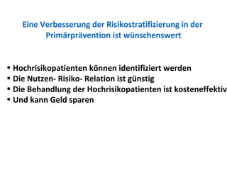 Eine Verbesserung der Risikostratifizierung in der  Primärprävention ist wünschenswert Hochrisikopatienten können identifiziert werden Die Nutzen- Risiko- Relation ist günstig Die Behandlung der Hochrisikopatienten ist kosteneffektiv Und kann Geld sparen 