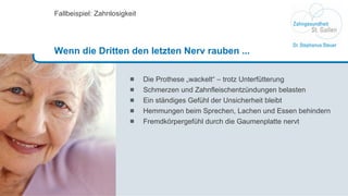 Die Prothese „wackelt“ – trotz Unterfütterung Schmerzen und Zahnfleischentzündungen belasten Ein ständiges Gefühl der Unsicherheit bleibt Hemmungen beim Sprechen, Lachen und Essen behindern Fremdkörpergefühl durch die Gaumenplatte nervt Fallbeispiel: Zahnlosigkeit Wenn die Dritten den letzten Nerv rauben ...  