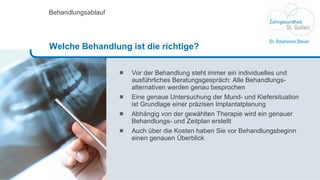 Vor der Behandlung steht immer ein individuelles und ausführliches Beratungsgespräch: Alle Behandlungs-alternativen werden genau besprochen Eine genaue Untersuchung der Mund- und Kiefersituation ist Grundlage einer präzisen Implantatplanung Abhängig von der gewählten Therapie wird ein genauer Behandlungs- und Zeitplan erstellt Auch über die Kosten haben Sie vor Behandlungsbeginn einen genauen Überblick Behandlungsablauf Welche Behandlung ist die richtige? 
