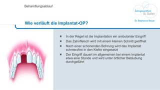 In der Regel ist die Implantation ein ambulanter Eingriff  Das Zahnfleisch wird mit einem kleinen Schnitt geöffnet Nach einer schonenden Bohrung wird das Implantat schmerzfrei in den Kiefer eingesetzt Der Eingriff dauert im allgemeinen bei einem Implantat etwa eine Stunde und wird unter örtlicher Betäubung durchgeführt Behandlungsablauf Wie verläuft die Implantat-OP? 