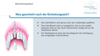 Das Zahnfleisch wird genau über den Implantaten geöffnet Das Zahnfleisch wird so ausgeformt, das es sich später genauso dicht an die neuen Zahnkronen anlegt wie an die natürlichen Zähne Ein Kieferabdruck dient als Grundlage für die Anfertigung des endgültigen Zahnersatzes Behandlungsablauf Was geschieht nach der Einheilungszeit? 