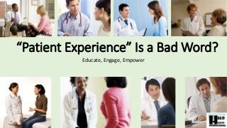 “Patient Experience” Is a Bad Word?
Educate, Engage, Empower
 