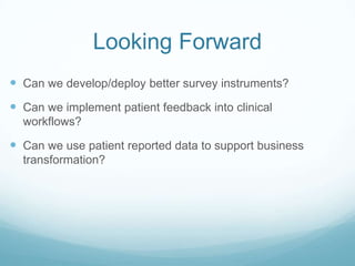 Looking Forward
 Can we develop/deploy better survey instruments?
 Can we implement patient feedback into clinical
workflows?
 Can we use patient reported data to support business
transformation?
 