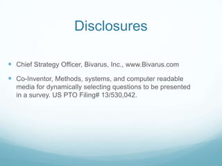 Disclosures
 Chief Strategy Officer, Bivarus, Inc., www.Bivarus.com
 Co-Inventor, Methods, systems, and computer readable
media for dynamically selecting questions to be presented
in a survey. US PTO Filing# 13/530,042.
 