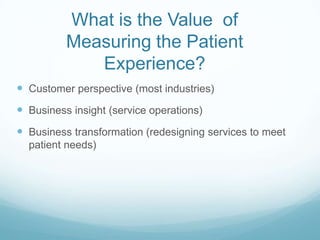 What is the Value of
Measuring the Patient
Experience?
 Customer perspective (most industries)
 Business insight (service operations)
 Business transformation (redesigning services to meet
patient needs)
 
