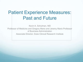 Patient Experience Measures:
Past and Future
Kevin A. Schulman, MD
Professor of Medicine and Gregory Mario and Jeremy Mario Professor
of Business Administration
Associate Director, Duke Clinical Research Institute
 