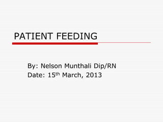 PATIENT FEEDING


  By: Nelson Munthali Dip/RN
  Date: 15th March, 2013
 