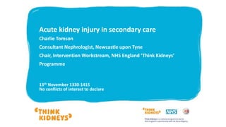 Acute kidney injury in secondary care
Charlie Tomson
Consultant Nephrologist, Newcastle upon Tyne
Chair, Intervention Workstream, NHS England ‘Think Kidneys’
Programme
13th November 1330-1415
No conflicts of interest to declare
 
