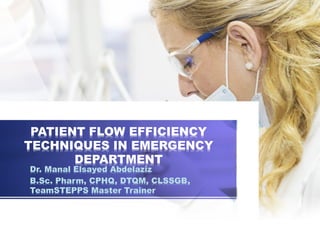 PATIENT FLOW EFFICIENCY
TECHNIQUES IN EMERGENCY
DEPARTMENT
Dr. Manal Elsayed Abdelaziz
B.Sc. Pharm, CPHQ, DTQM, CLSSGB,
TeamSTEPPS Master Trainer
 