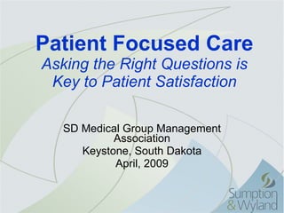 Patient Focused Care Asking the Right Questions is Key to Patient Satisfaction SD Medical Group Management Association Keystone, South Dakota April, 2009 