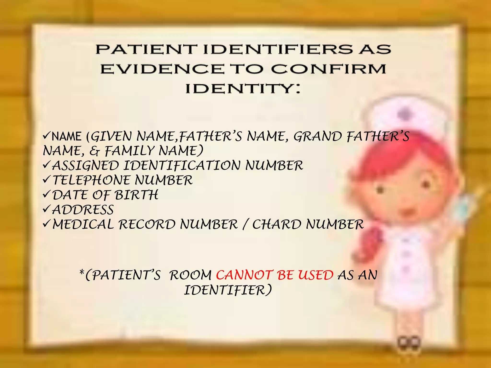 NAME (GIVEN NAME,FATHER’S NAME, GRAND FATHER’S 
NAME, & FAMILY NAME) 
ASSIGNED IDENTIFICATION NUMBER 
TELEPHONE NUMBER 
DATE OF BIRTH 
ADDRESS 
MEDICAL RECORD NUMBER / CHARD NUMBER 
*(PATIENT’S ROOM CANNOT BE USED AS AN 
IDENTIFIER) 
 