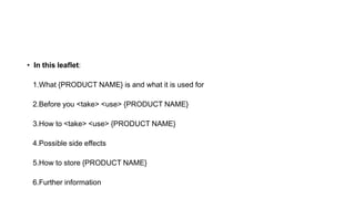 • In this leaflet:
1.What {PRODUCT NAME} is and what it is used for
2.Before you <take> <use> {PRODUCT NAME}
3.How to <take> <use> {PRODUCT NAME}
4.Possible side effects
5.How to store {PRODUCT NAME}
6.Further information
 