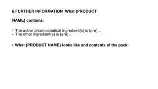 6.FURTHER INFORMATION What {PRODUCT
NAME} contains:
- The active pharmaceutical ingredient(s) is (are)…
- The other ingredient(s) is (are)...
• What {PRODUCT NAME} looks like and contents of the pack:
 