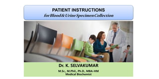 PATIENT INSTRUCTIONS
forBlood&UrineSpecimenCollection
Dr. K. SELVAKUMAR
M.Sc., M.Phil., Ph.D., MBA-HM
Medical Biochemist
 