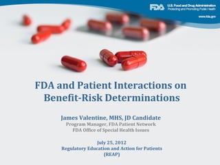 FDA and Patient Interactions on
 Benefit-Risk Determinations
     James Valentine, MHS, JD Candidate
      Program Manager, FDA Patient Network
        FDA Office of Special Health Issues

                    July 25, 2012
     Regulatory Education and Action for Patients
                       (REAP)
 
