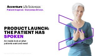 Copyright © 2018 Accenture. All rights reserved.
PRODUCT LAUNCH:
THE PATIENT HAS
SPOKEN
An inside look at what
patients want and need
Patient Inspired. Outcomes Driven.
 