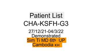 Patient List
CHA-KSFH-G3
27/12/21-04/3/22
Demonstrated
Sim Ti MD 6th. UP
Cambodia 🇰🇭
 