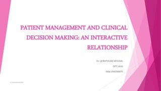 PATIENT MANAGEMENT AND CLINICAL
DECISION MAKING: AN INTERACTIVE
RELATIONSHIP
Dr. QURATULAIN MUGHAL
DPT (2019)
ISRA UNIVERSITY
Dr. QURATULAINMUGHAL 1
 