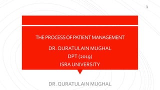 THEPROCESSOFPATIENTMANAGEMENT
DR. QURATULAIN MUGHAL
DPT (2019)
ISRA UNIVERSITY
DR. QURATULAIN MUGHAL
1
 