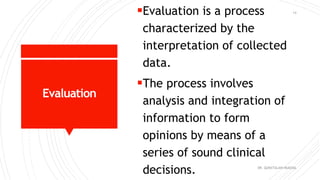 Evaluation
Evaluation is a process
characterized by the
interpretation of collected
data.
The process involves
analysis and integration of
information to form
opinions by means of a
series of sound clinical
decisions. DR. QURATULAIN MUGHAL
14
 
