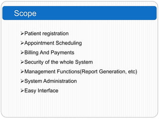 Scope
Patient registration
Appointment Scheduling
Billing And Payments
Security of the whole System
Management Functions(Report Generation, etc)
System Administration
Easy Interface
 