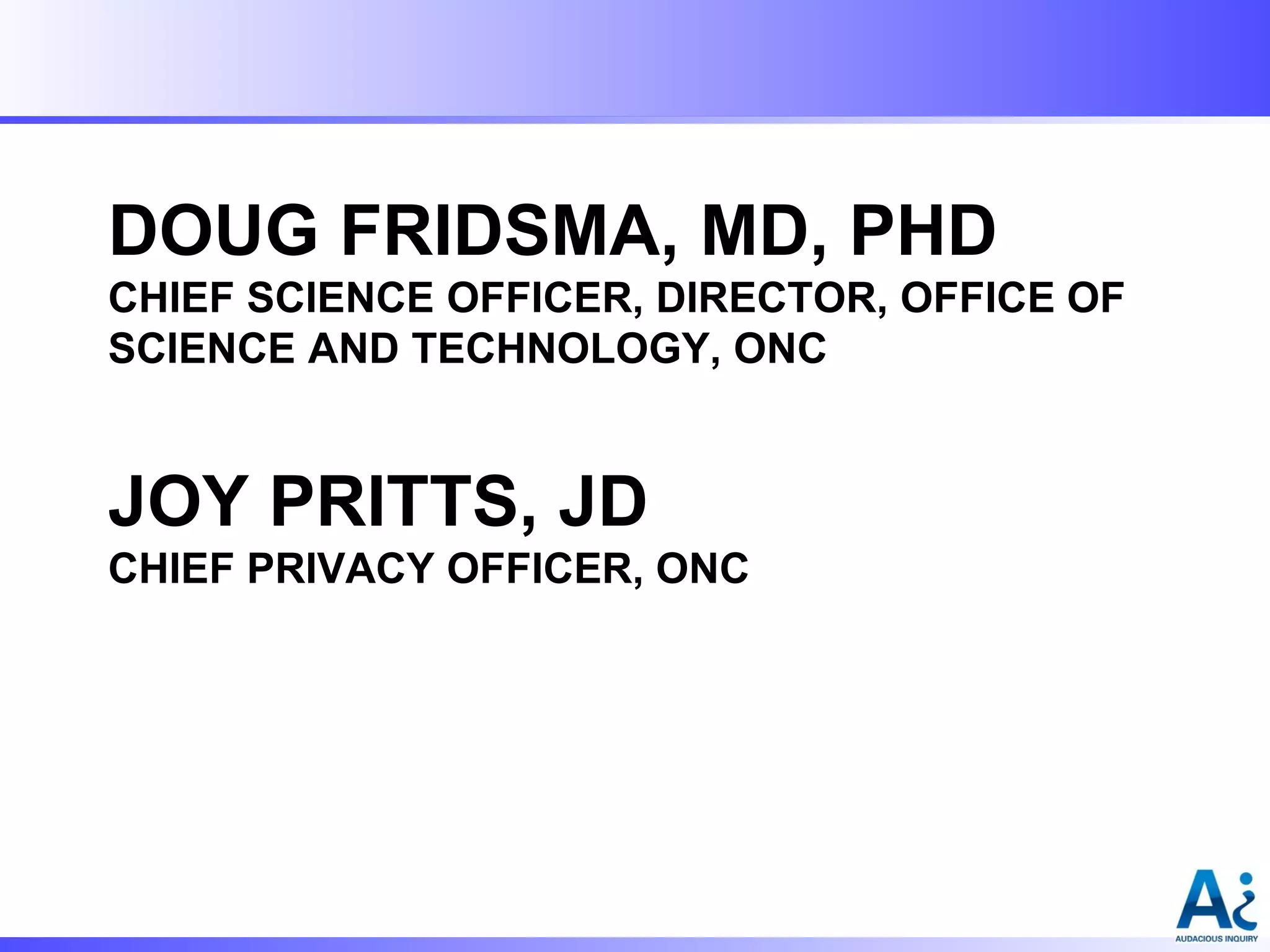 DOUG FRIDSMA, MD, PHD
CHIEF SCIENCE OFFICER, DIRECTOR, OFFICE OF
SCIENCE AND TECHNOLOGY, ONC

JOY PRITTS, JD
CHIEF PRIVACY OFFICER, ONC

 