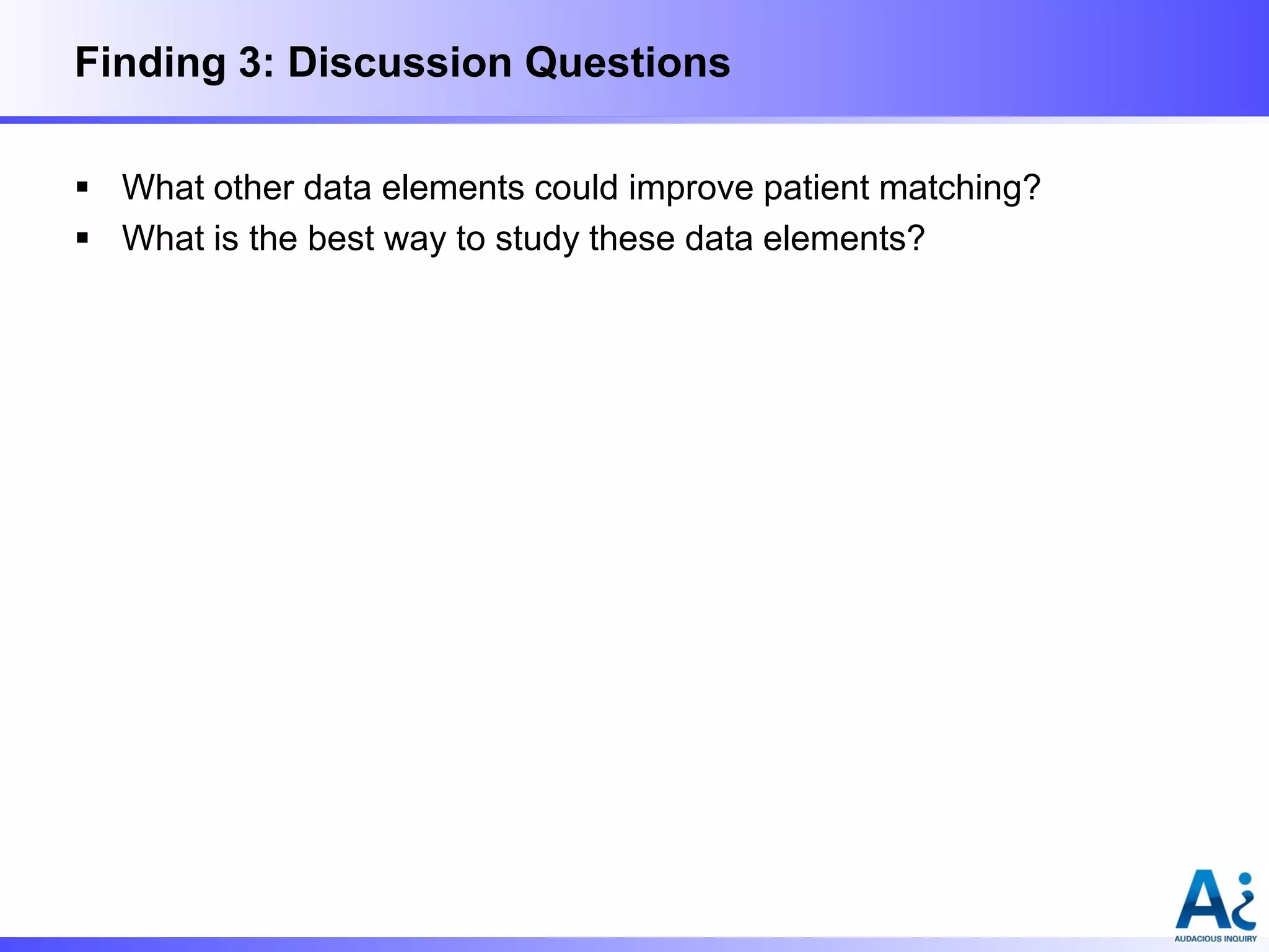 Finding 3: Discussion Questions
 What other data elements could improve patient matching?
 What is the best way to study these data elements?

 