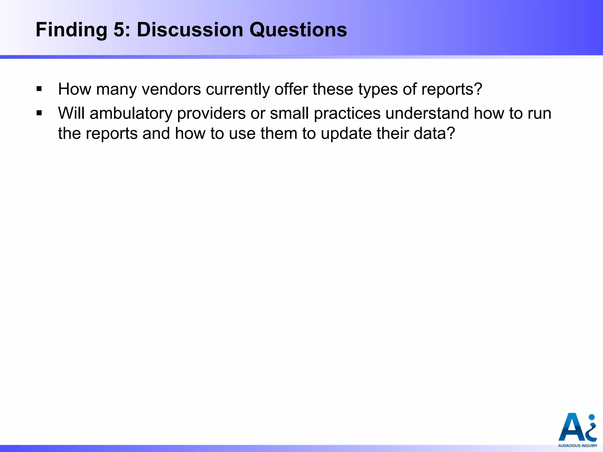 Finding 5: Discussion Questions
 How many vendors currently offer these types of reports?
 Will ambulatory providers or small practices understand how to run
the reports and how to use them to update their data?

 