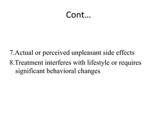 Cont…
7.Actual or perceived unpleasant side effects
8.Treatment interferes with lifestyle or requires
significant behavioral changes
 