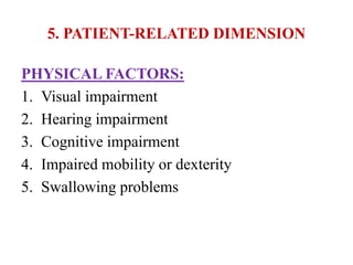 5. PATIENT-RELATED DIMENSION
PHYSICAL FACTORS:
1. Visual impairment
2. Hearing impairment
3. Cognitive impairment
4. Impaired mobility or dexterity
5. Swallowing problems
 