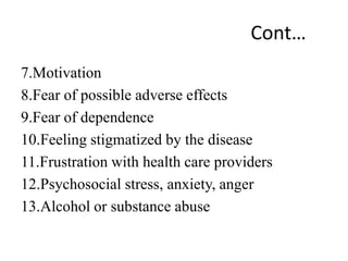 Cont…
7.Motivation
8.Fear of possible adverse effects
9.Fear of dependence
10.Feeling stigmatized by the disease
11.Frustration with health care providers
12.Psychosocial stress, anxiety, anger
13.Alcohol or substance abuse
 