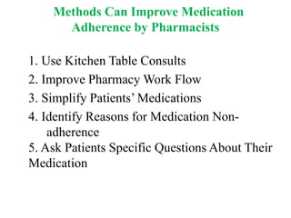 Methods Can Improve Medication
Adherence by Pharmacists
1. Use Kitchen Table Consults
2. Improve Pharmacy Work Flow
3. Simplify Patients’ Medications
4. Identify Reasons for Medication Non-
adherence
5. Ask Patients Specific Questions About Their
Medication
 