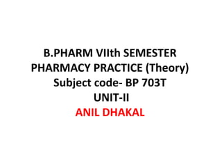 B.PHARM VIIth SEMESTER
PHARMACY PRACTICE (Theory)
Subject code- BP 703T
UNIT-II
ANIL DHAKAL
 