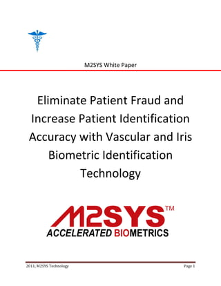 M2SYS White Paper




  Eliminate Patient Fraud and
 Increase Patient Identification
 Accuracy with Vascular and Iris
     Biometric Identification
          Technology




2011, M2SYS Technology                       Page 1
 