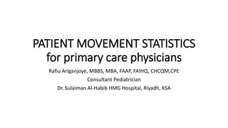 PATIENT MOVEMENT STATISTICS
for primary care physicians
Rafiu Ariganjoye, MBBS, MBA, FAAP, FAIHQ, CHCQM,CPE
Consultant Pediatrician
Dr. Sulaiman Al-Habib HMG Hospital, Riyadh, KSA
 
